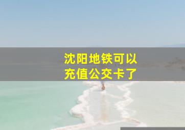 沈阳地铁可以充值公交卡了