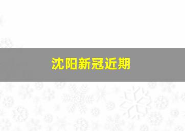 沈阳新冠近期