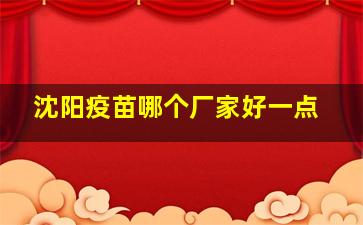 沈阳疫苗哪个厂家好一点