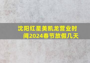 沈阳红星美凯龙营业时间2024春节放假几天