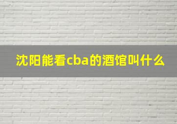 沈阳能看cba的酒馆叫什么