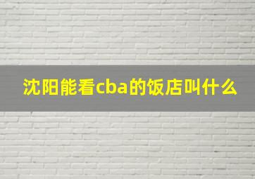 沈阳能看cba的饭店叫什么