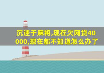 沉迷于麻将,现在欠网贷40000,现在都不知道怎么办了