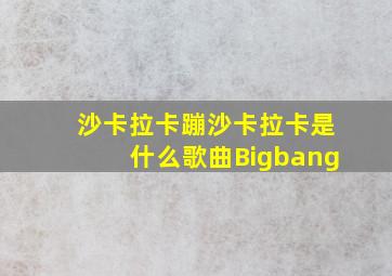 沙卡拉卡蹦沙卡拉卡是什么歌曲Bigbang