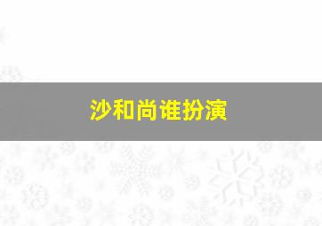 沙和尚谁扮演