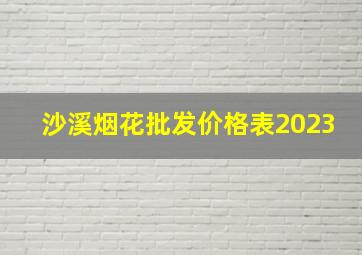 沙溪烟花批发价格表2023