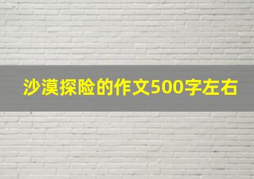 沙漠探险的作文500字左右