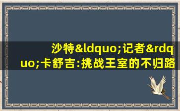 沙特“记者”卡舒吉:挑战王室的不归路