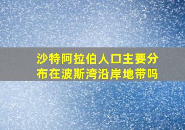 沙特阿拉伯人口主要分布在波斯湾沿岸地带吗