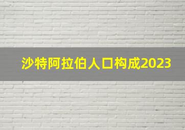 沙特阿拉伯人口构成2023