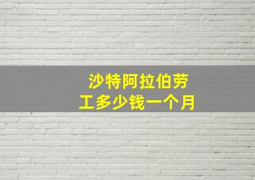 沙特阿拉伯劳工多少钱一个月