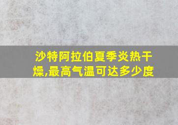 沙特阿拉伯夏季炎热干燥,最高气温可达多少度