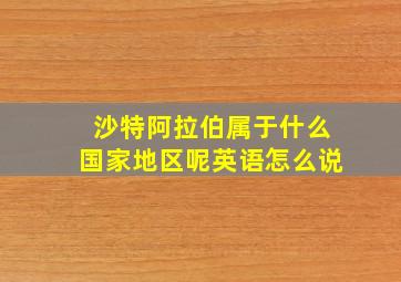 沙特阿拉伯属于什么国家地区呢英语怎么说