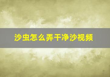 沙虫怎么弄干净沙视频