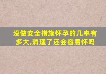 没做安全措施怀孕的几率有多大,清理了还会容易怀吗