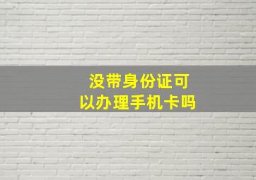 没带身份证可以办理手机卡吗