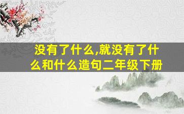 没有了什么,就没有了什么和什么造句二年级下册