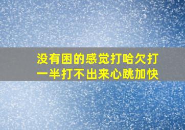 没有困的感觉打哈欠打一半打不出来心跳加快