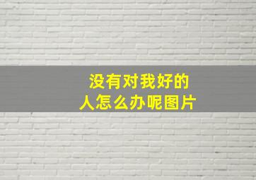 没有对我好的人怎么办呢图片