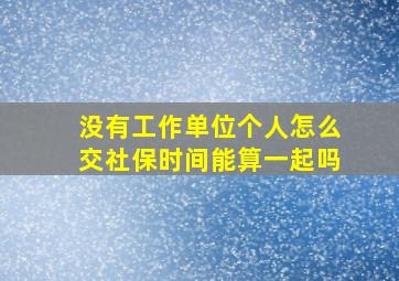 没有工作单位个人怎么交社保时间能算一起吗