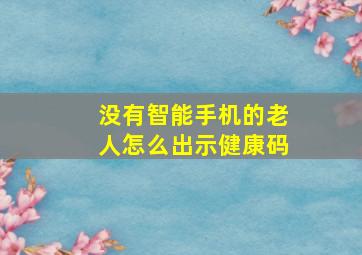 没有智能手机的老人怎么出示健康码