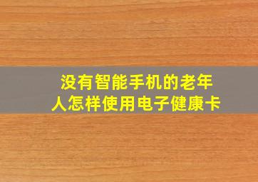 没有智能手机的老年人怎样使用电子健康卡