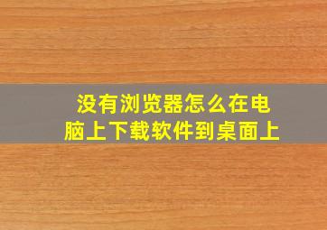 没有浏览器怎么在电脑上下载软件到桌面上