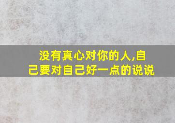 没有真心对你的人,自己要对自己好一点的说说