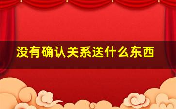 没有确认关系送什么东西