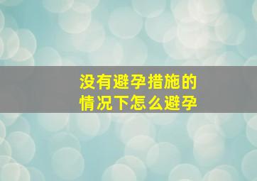 没有避孕措施的情况下怎么避孕