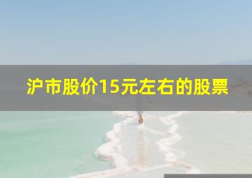 沪市股价15元左右的股票