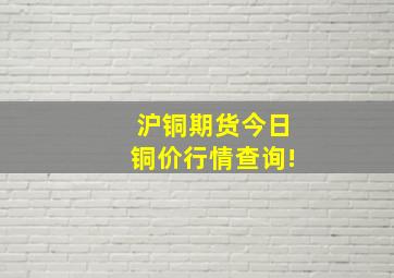 沪铜期货今日铜价行情查询!