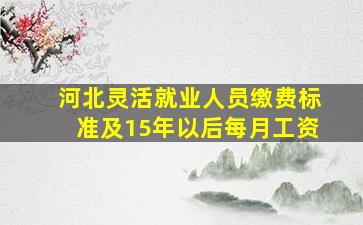 河北灵活就业人员缴费标准及15年以后每月工资