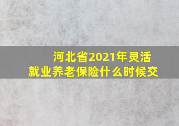 河北省2021年灵活就业养老保险什么时候交