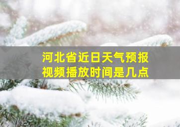 河北省近日天气预报视频播放时间是几点