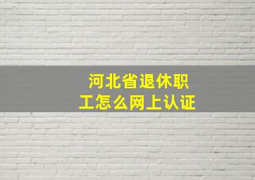 河北省退休职工怎么网上认证