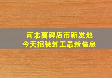 河北高碑店市新发地今天招装卸工最新信息