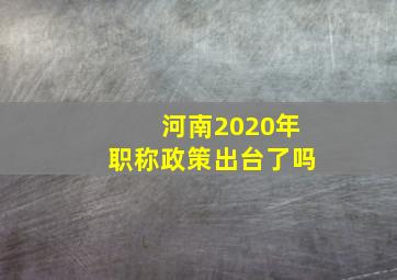 河南2020年职称政策出台了吗