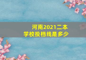 河南2021二本学校投档线是多少