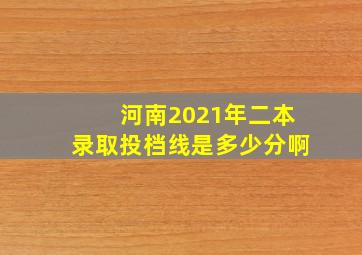 河南2021年二本录取投档线是多少分啊