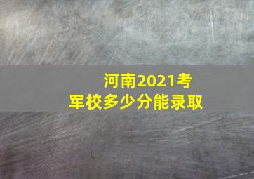 河南2021考军校多少分能录取