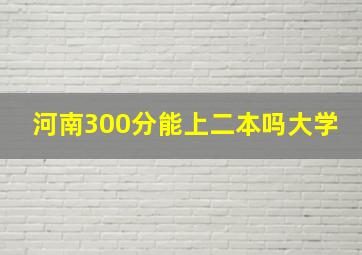 河南300分能上二本吗大学