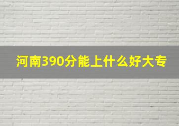 河南390分能上什么好大专