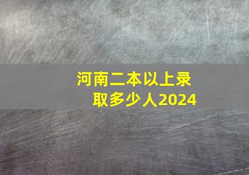 河南二本以上录取多少人2024