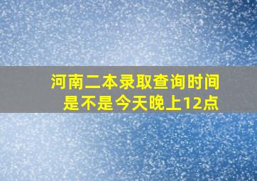 河南二本录取查询时间是不是今天晚上12点