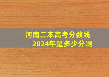 河南二本高考分数线2024年是多少分啊