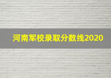 河南军校录取分数线2020