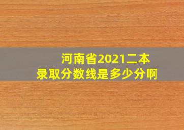 河南省2021二本录取分数线是多少分啊