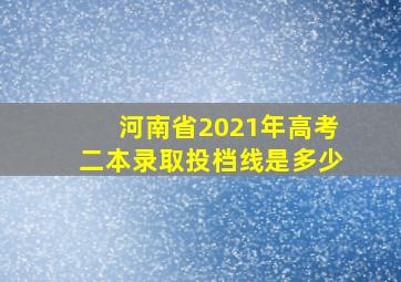 河南省2021年高考二本录取投档线是多少