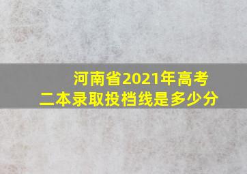 河南省2021年高考二本录取投档线是多少分